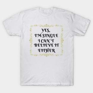 Yes, I'm Single I Can't Believe It Either T-Shirt